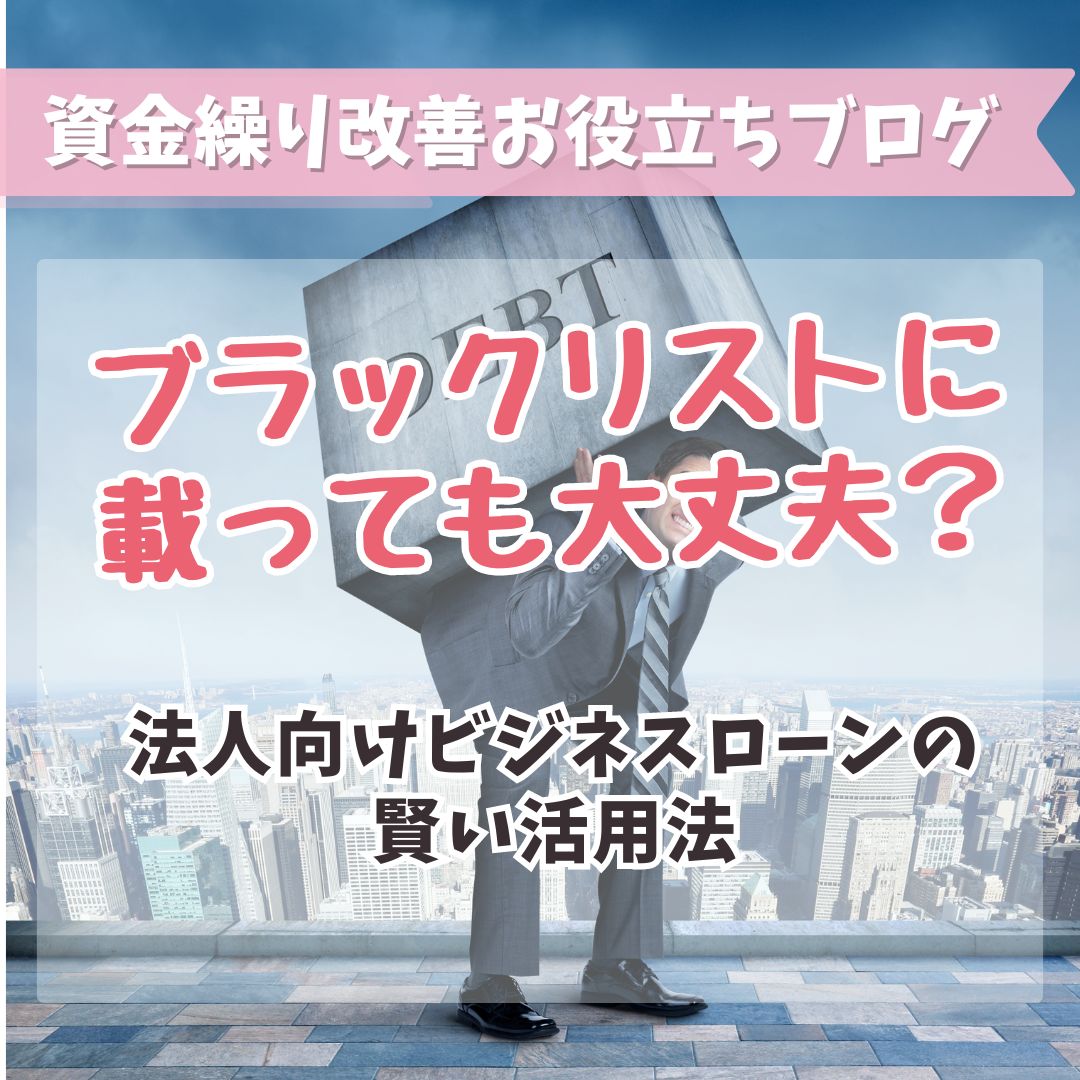 ブラックリストに載っても大丈夫？法人向けビジネスローンの賢い活用法