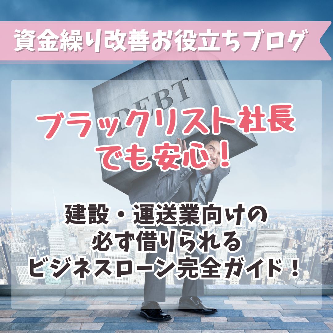 ブラックリスト社長でも安心！建設・運送業向けの必ず借りられるビジネスローン完全ガイド