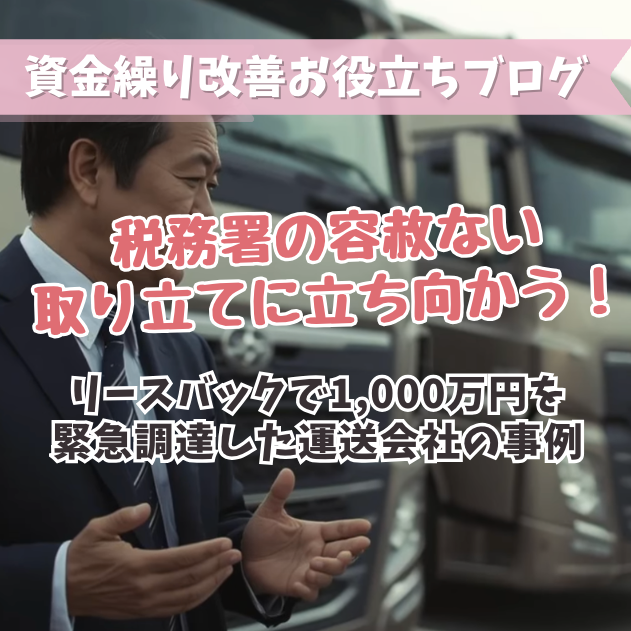 税務署の容赦ない取り立てに立ち向かう！リースバックで1,000万円を緊急調達した運送会社の事例